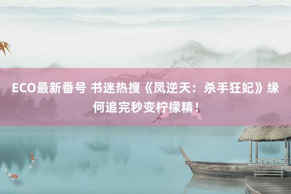 ECO最新番号 书迷热搜《凤逆天:杀手狂妃》缘何追完秒变柠檬精!