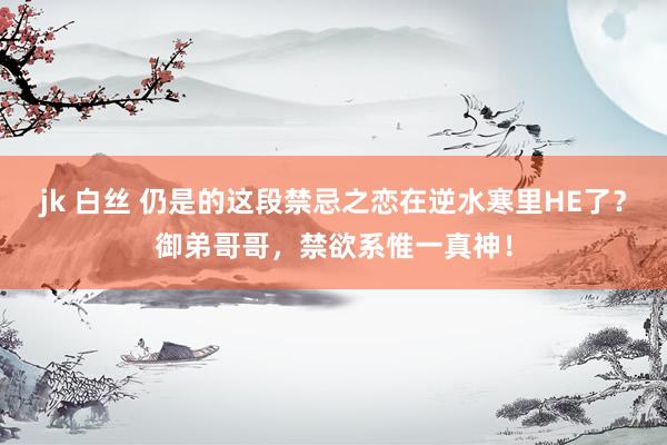 jk 白丝 仍是的这段禁忌之恋在逆水寒里HE了?御弟哥哥,禁欲系惟一真神!