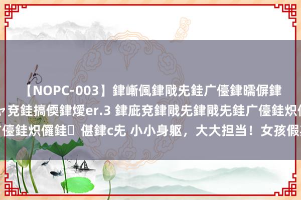 【NOPC-003】銉嶃偑銉戙兂銈广儓銉曘偋銉嗐偅銉冦偡銉ャ儫銉ャ兗銈搞偄銉燰er.3 銉庛兗銉戙兂銉戙兂銈广儓銈炽儸銈偡銉с兂 小小身躯,大大担当!女孩假期主动帮爸爸卸水泥