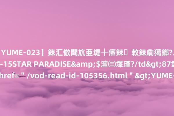 【YUME-023】銇汇倣閰斻亜缇╂瘝銇敇銇勮獦鎯?/a>2010-05-15STAR PARADISE&$澶㈢墿瑾?/td>87鍒嗛挓<a href="/vod-read-id-105356.html">YUME-018】濡栬壎婵°倢閫忋亼澶汉 灏忛噹鐞嗚彍 中国苍老通常法国志愿者为中国加油 网友:发音圭表,吐字明晰,声息洪亮,必须加鸡腿!