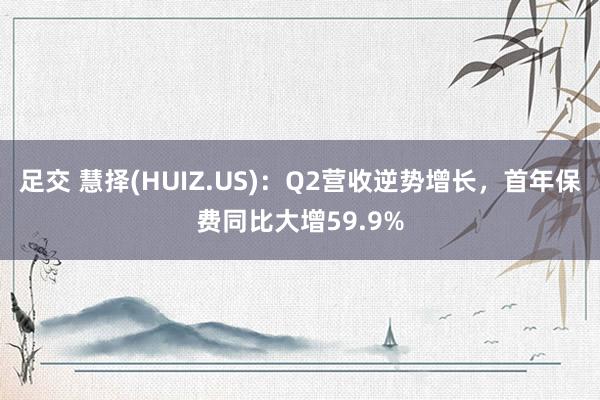 足交 慧择(HUIZ.US):Q2营收逆势增长,首年保费同比大增59.9%