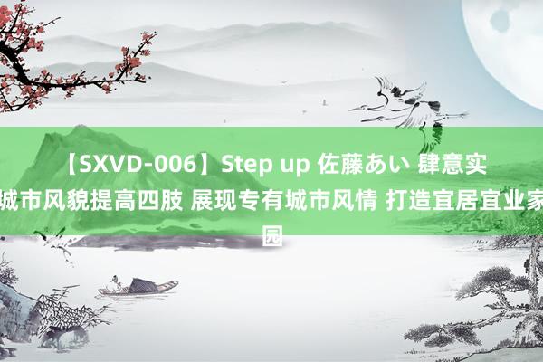 【SXVD-006】Step up 佐藤あい 肆意实行城市风貌提高四肢 展现专有城市风情 打造宜居宜业家园