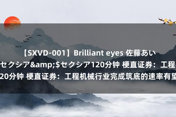 【SXVD-001】Brilliant eyes 佐藤あい</a>2006-11-01セクシア&$セクシア120分钟 梗直证券:工程机械行业完成筑底的速率有望进一步加速