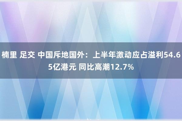 楠里 足交 中国斥地国外:上半年激动应占溢利54.65亿港元 同比高潮12.7%