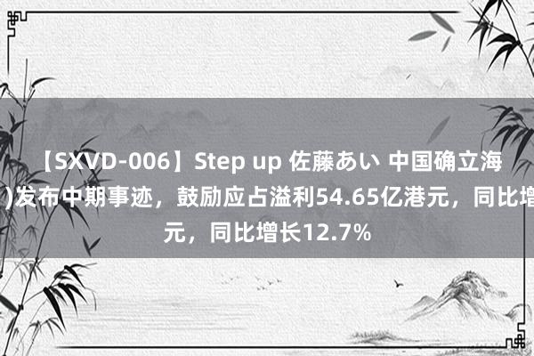 【SXVD-006】Step up 佐藤あい 中国确立海外(03311)发布中期事迹,鼓励应占溢利54.65亿港元,同比增长12.7%