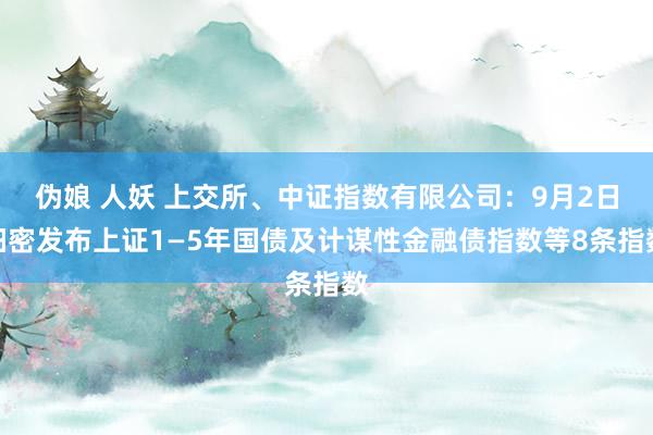 伪娘 人妖 上交所、中证指数有限公司:9月2日细密发布上证1—5年国债及计谋性金融债指数等8条指数