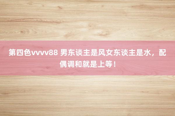 第四色vvvv88 男东谈主是风女东谈主是水,配偶调和就是上等!