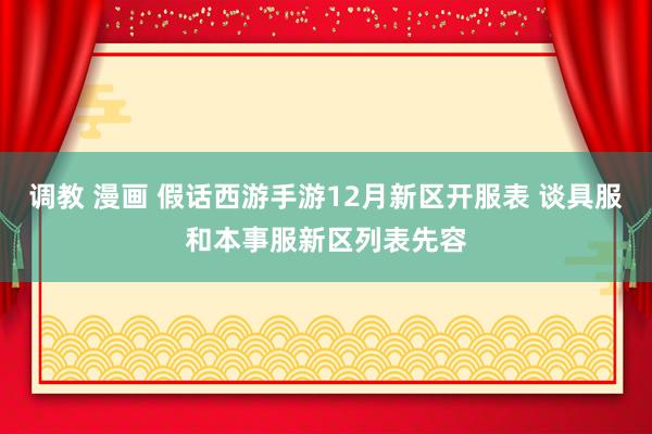 调教 漫画 假话西游手游12月新区开服表 谈具服和本事服新区列表先容