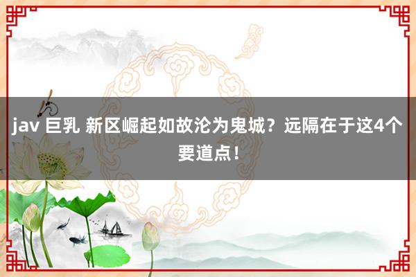 jav 巨乳 新区崛起如故沦为鬼城?远隔在于这4个要道点!