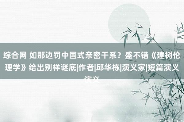 综合网 如那边罚中国式亲密干系?盛不错《建树伦理学》给出别样谜底|作者|邱华栋|演义家|短篇演义