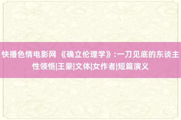 快播色情电影网 《确立伦理学》:一刀见底的东谈主性领悟|王蒙|文体|女作者|短篇演义
