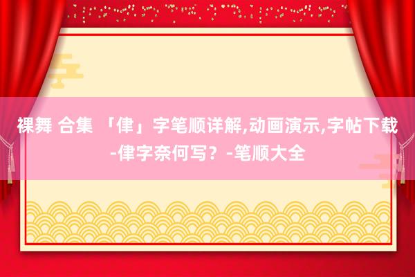 裸舞 合集 「侓」字笔顺详解,动画演示,字帖下载-侓字奈何写?-笔顺大全
