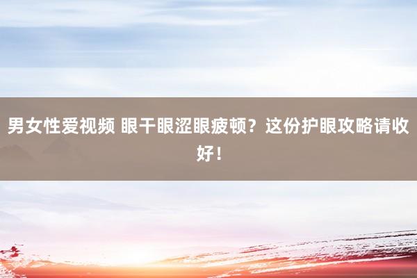 男女性爱视频 眼干眼涩眼疲顿?这份护眼攻略请收好!