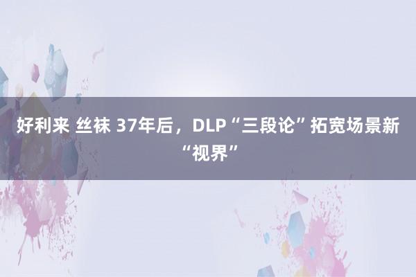 好利来 丝袜 37年后,DLP“三段论”拓宽场景新“视界”