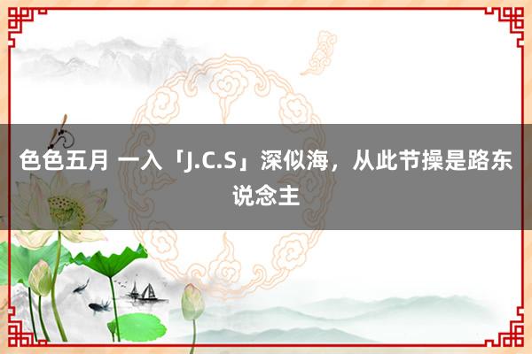 色色五月 一入「J.C.S」深似海,从此节操是路东说念主