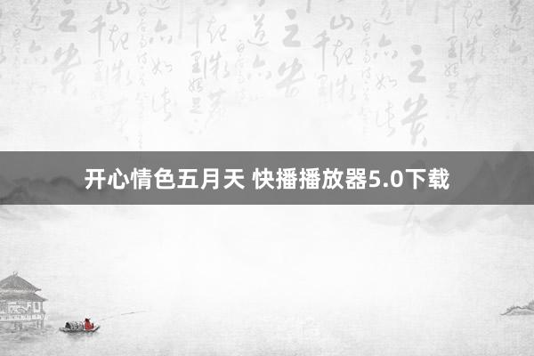 开心情色五月天 快播播放器5.0下载