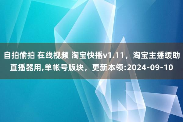 自拍偷拍 在线视频 淘宝快播v1.11,淘宝主播缓助直播器用,单帐号版块,更新本领:2024-09-10