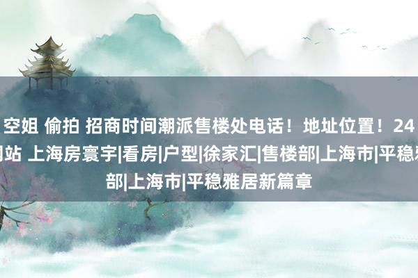 空姐 偷拍 招商时间潮派售楼处电话!地址位置!24小时官方网站 上海房寰宇|看房|户型|徐家汇|售楼部|上海市|平稳雅居新篇章