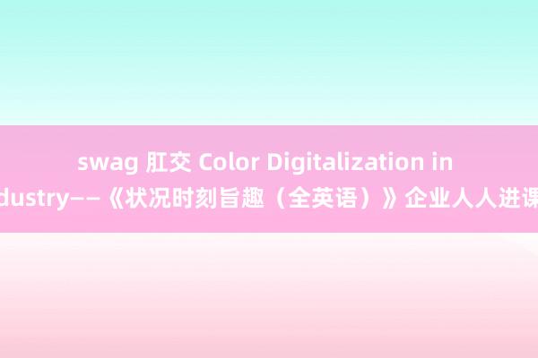 swag 肛交 Color Digitalization in Industry——《状况时刻旨趣(全英语)》企业人人进课堂