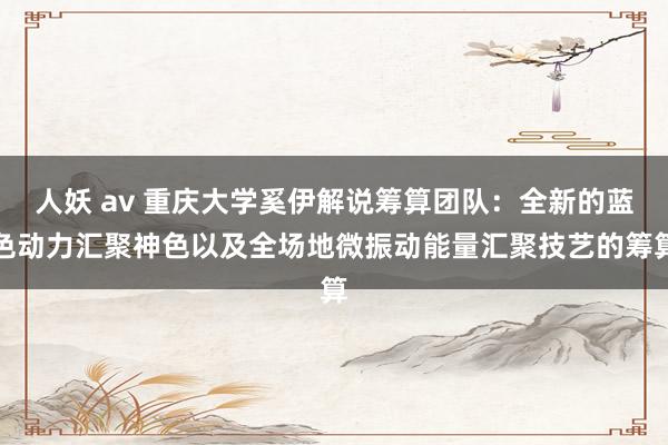 人妖 av 重庆大学奚伊解说筹算团队:全新的蓝色动力汇聚神色以及全场地微振动能量汇聚技艺的筹算