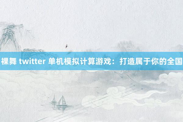 裸舞 twitter 单机模拟计算游戏:打造属于你的全国