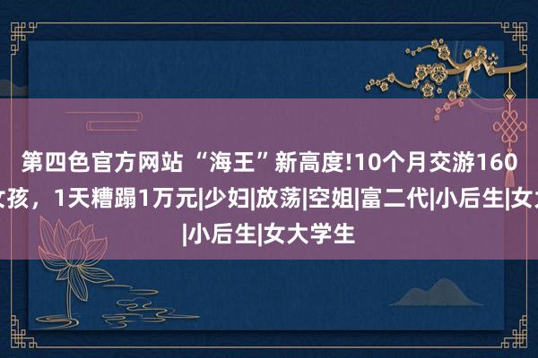第四色官方网站 “海王”新高度!10个月交游160多个女孩,1天糟蹋1万元|少妇|放荡|空姐|富二代|小后生|女大学生