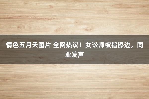 情色五月天图片 全网热议!女讼师被指擦边,同业发声