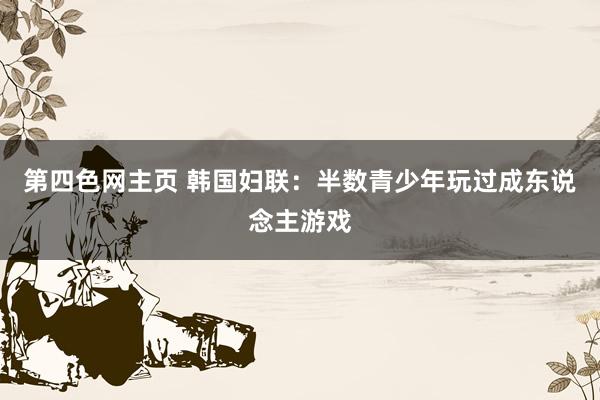 第四色网主页 韩国妇联:半数青少年玩过成东说念主游戏