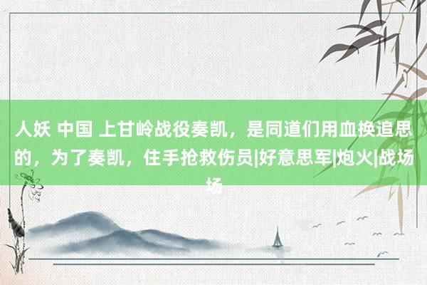 人妖 中国 上甘岭战役奏凯,是同道们用血换追思的,为了奏凯,住手抢救伤员|好意思军|炮火|战场