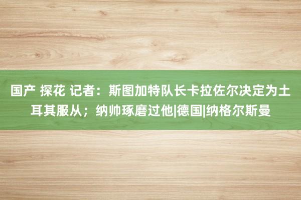 国产 探花 记者:斯图加特队长卡拉佐尔决定为土耳其服从;纳帅琢磨过他|德国|纳格尔斯曼