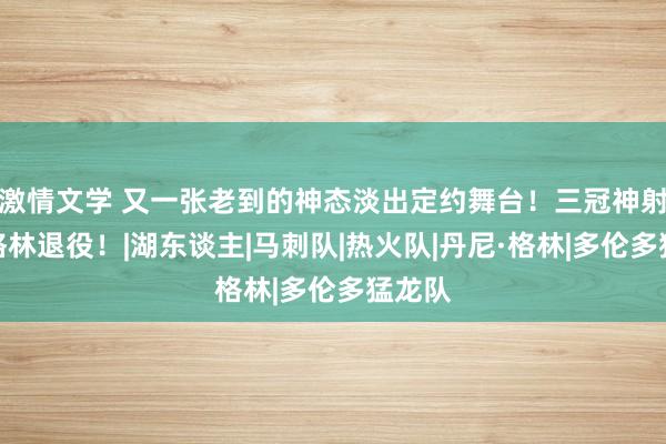 激情文学 又一张老到的神态淡出定约舞台!三冠神射丹尼格林退役!|湖东谈主|马刺队|热火队|丹尼·格林|多伦多猛龙队