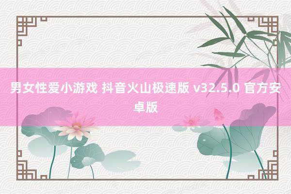 男女性爱小游戏 抖音火山极速版 v32.5.0 官方安卓版