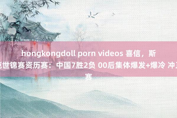 hongkongdoll porn videos 喜信，斯诺克世锦赛资历赛：中国7胜2负 00后集体爆发+爆冷 冲正赛