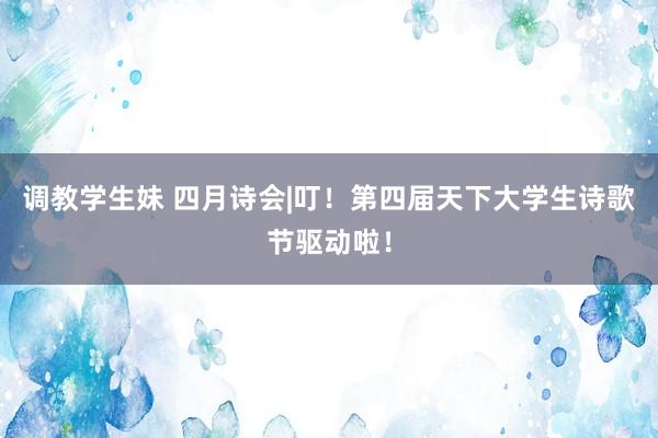 调教学生妹 四月诗会|叮！第四届天下大学生诗歌节驱动啦！