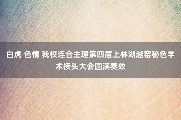 白虎 色情 我校连合主理第四届上林湖越窑秘色学术接头大会圆满奏效