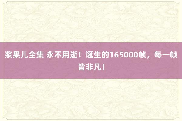 浆果儿全集 永不用逝！诞生的165000帧，每一帧皆非凡！