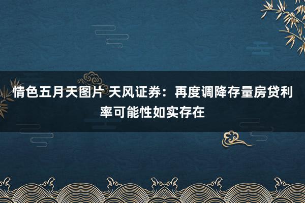 情色五月天图片 天风证券:再度调降存量房贷利率可能性如实存在