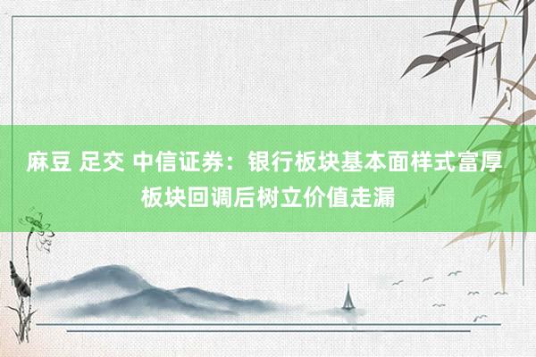 麻豆 足交 中信证券:银行板块基本面样式富厚 板块回调后树立价值走漏