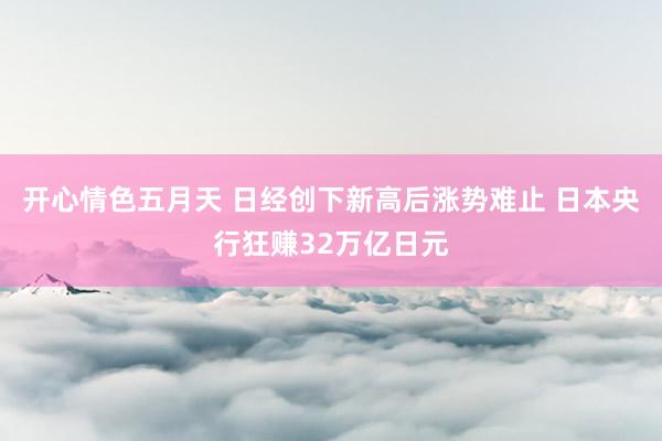 开心情色五月天 日经创下新高后涨势难止 日本央行狂赚32万亿日元