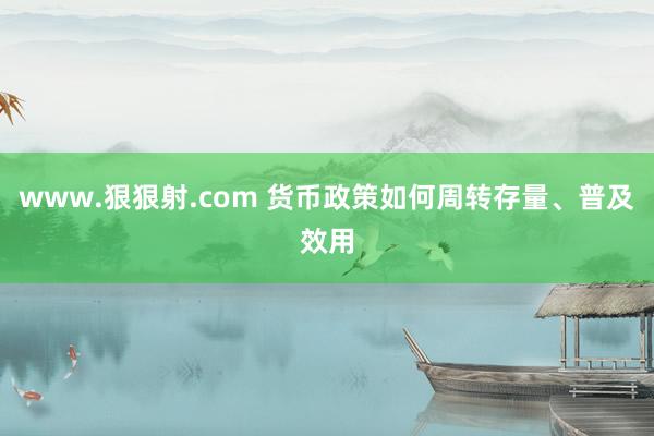www.狠狠射.com 货币政策如何周转存量、普及效用