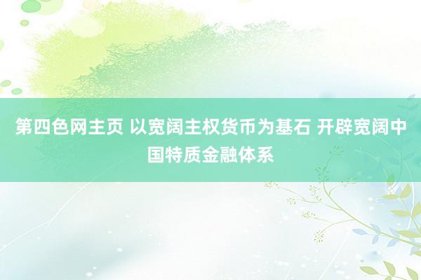 第四色网主页 以宽阔主权货币为基石 开辟宽阔中国特质金融体系
