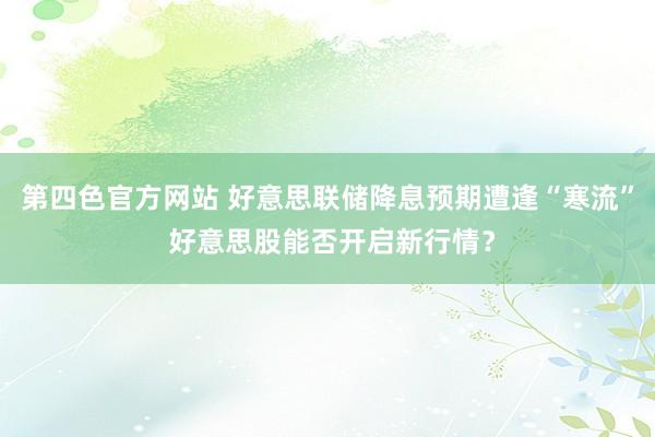 第四色官方网站 好意思联储降息预期遭逢“寒流” 好意思股能否开启新行情?