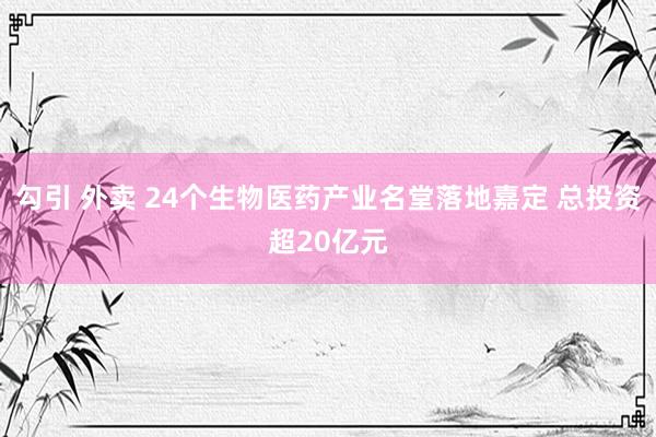 勾引 外卖 24个生物医药产业名堂落地嘉定 总投资超20亿元