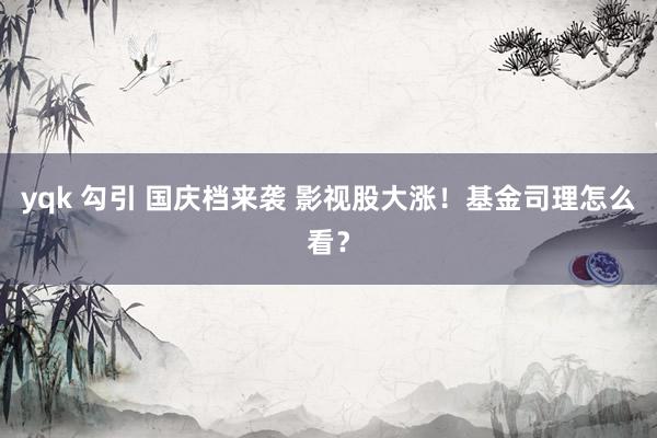 yqk 勾引 国庆档来袭 影视股大涨！基金司理怎么看？