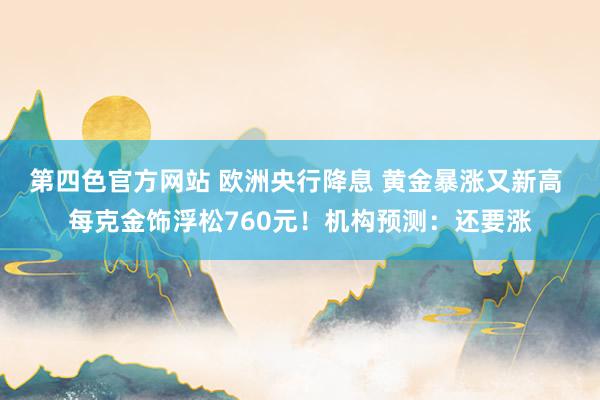 第四色官方网站 欧洲央行降息 黄金暴涨又新高 每克金饰浮松760元！机构预测：还要涨
