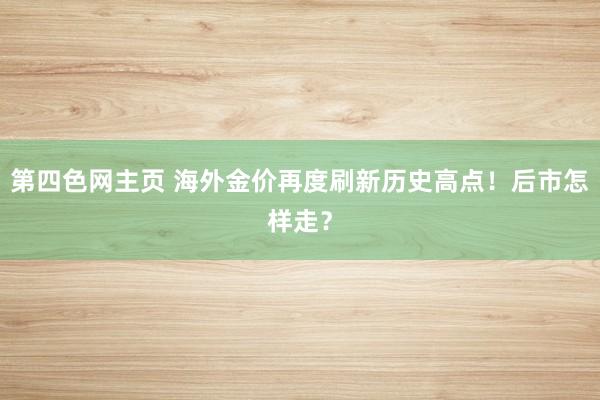 第四色网主页 海外金价再度刷新历史高点!后市怎样走?