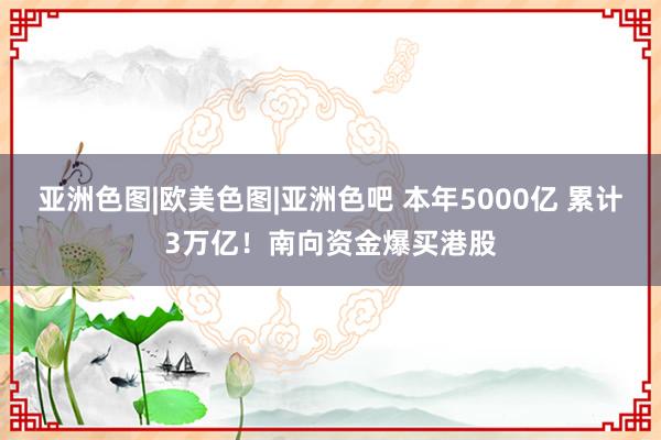 亚洲色图|欧美色图|亚洲色吧 本年5000亿 累计3万亿!南向资金爆买港股