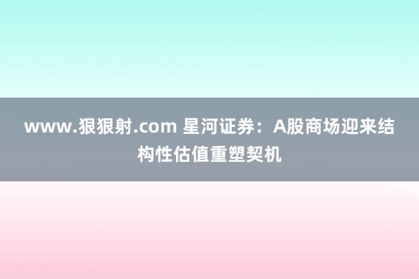 www.狠狠射.com 星河证券:A股商场迎来结构性估值重塑契机