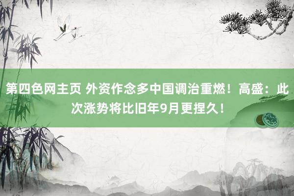 第四色网主页 外资作念多中国调治重燃！高盛：此次涨势将比旧年9月更捏久！