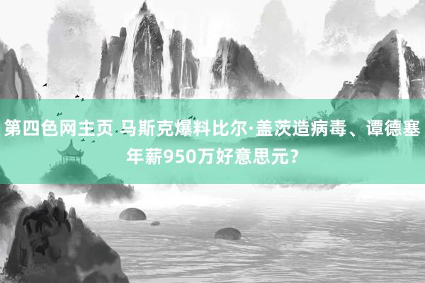 第四色网主页 马斯克爆料比尔·盖茨造病毒、谭德塞年薪950万好意思元?